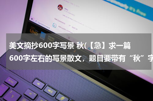 美文摘抄600字写景 秋(【急】求一篇600字左右的写景散文，题目要带有“秋”字，内容要写关于秋的。)