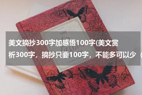 美文摘抄300字加感悟100字(美文赏析300字，摘抄只要100字，不能多可以少（只是摘抄）、赏析必须300或者200)