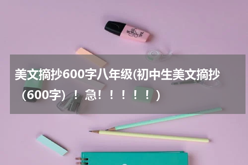 美文摘抄600字八年级(初中生美文摘抄（600字）！急！！！！！)
