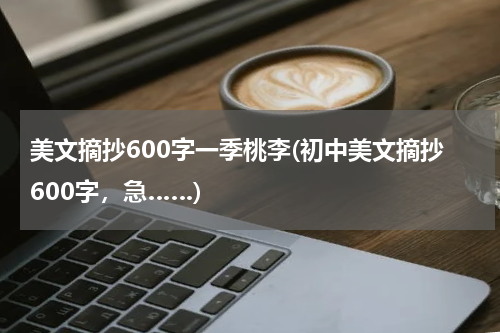 美文摘抄600字一季桃李(初中美文摘抄600字，急……)
