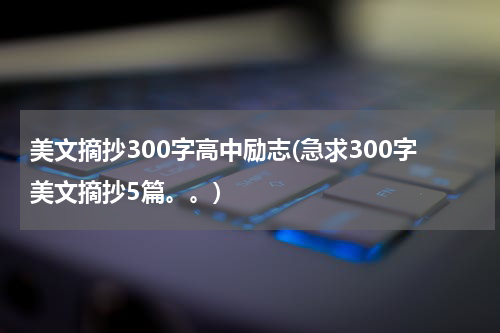 美文摘抄300字高中励志(急求300字美文摘抄5篇。。)