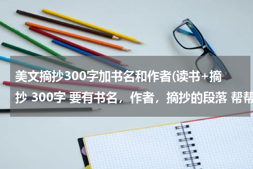 美文摘抄300字加书名和作者(读书+摘抄 300字 要有书名，作者，摘抄的段落 帮帮我！！！！！！！！！！！)