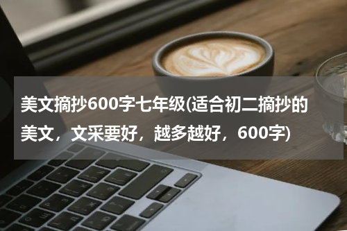 美文摘抄600字七年级(适合初二摘抄的美文，文采要好，越多越好，600字)