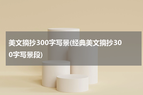 美文摘抄300字写景(经典美文摘抄300字写景段)