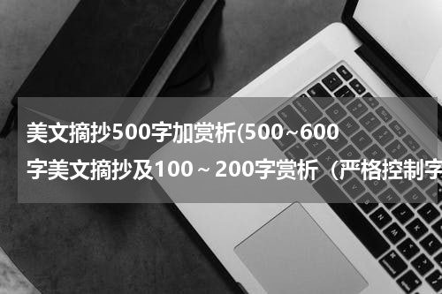美文摘抄500字加赏析(500~600字美文摘抄及100～200字赏析（严格控制字数！！！）)