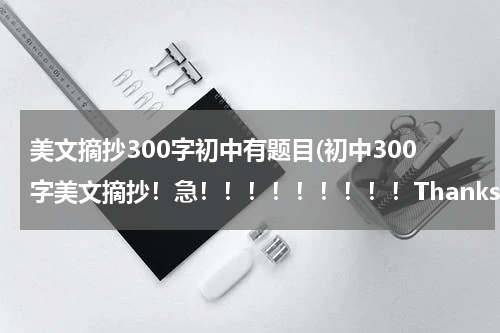 美文摘抄300字初中有题目(初中300字美文摘抄！急！！！！！！！！！Thanks！！)