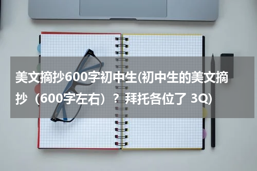 美文摘抄600字初中生(初中生的美文摘抄（600字左右）？拜托各位了 3Q)