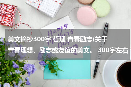 美文摘抄300字 哲理 青春励志(关于青春理想、励志或友谊的美文。 300字左右 谢谢啊)