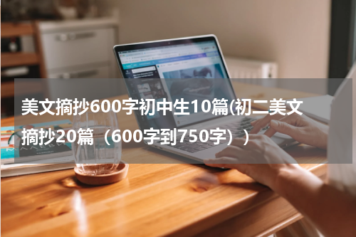 美文摘抄600字初中生10篇(初二美文摘抄20篇（600字到750字）)