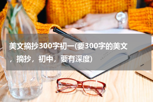 美文摘抄300字初一(要300字的美文，摘抄，初中，要有深度)