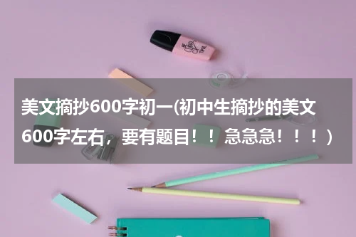 美文摘抄600字初一(初中生摘抄的美文600字左右，要有题目！！急急急！！！)