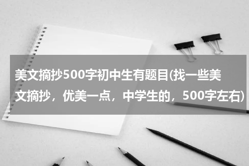 美文摘抄500字初中生有题目(找一些美文摘抄，优美一点，中学生的，500字左右)