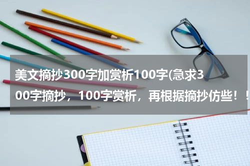 美文摘抄300字加赏析100字(急求300字摘抄，100字赏析，再根据摘抄仿些！！快啊！！！！)