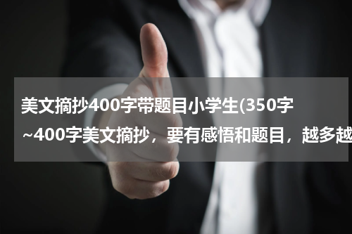 美文摘抄400字带题目小学生(350字~400字美文摘抄，要有感悟和题目，越多越快越好~)