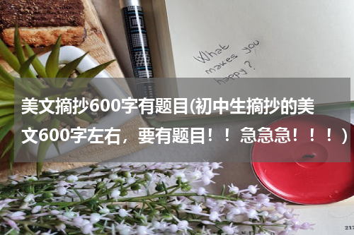 美文摘抄600字有题目(初中生摘抄的美文600字左右，要有题目！！急急急！！！)