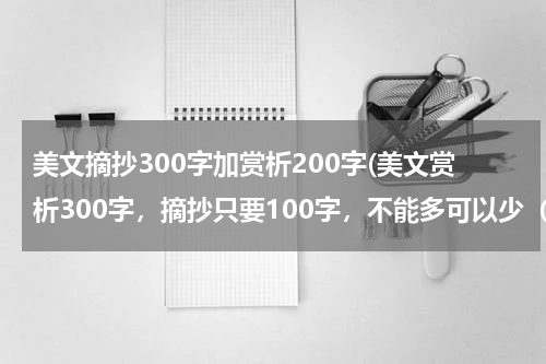 美文摘抄300字加赏析200字(美文赏析300字，摘抄只要100字，不能多可以少（只是摘抄）、赏析必须300或者200)