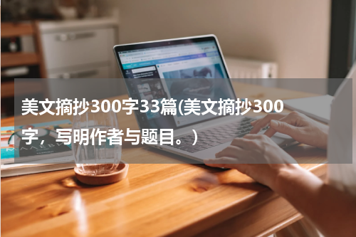 美文摘抄300字33篇(美文摘抄300字，写明作者与题目。)