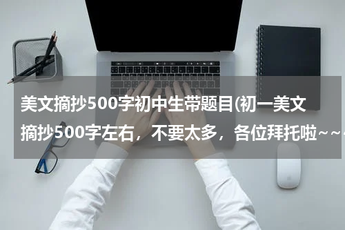 美文摘抄500字初中生带题目(初一美文摘抄500字左右，不要太多，各位拜托啦~~~)