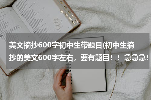 美文摘抄600字初中生带题目(初中生摘抄的美文600字左右，要有题目！！急急急！！！)