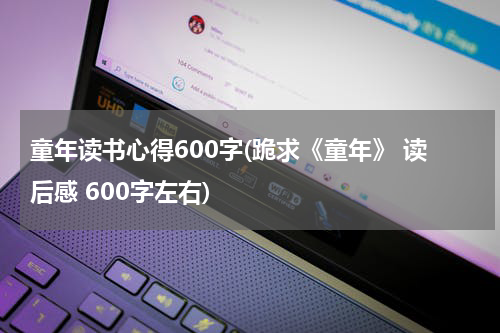 童年读书心得600字(跪求《童年》 读后感 600字左右)