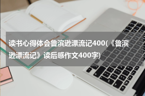 读书心得体会鲁滨逊漂流记400(《鲁滨逊漂流记》读后感作文400字)