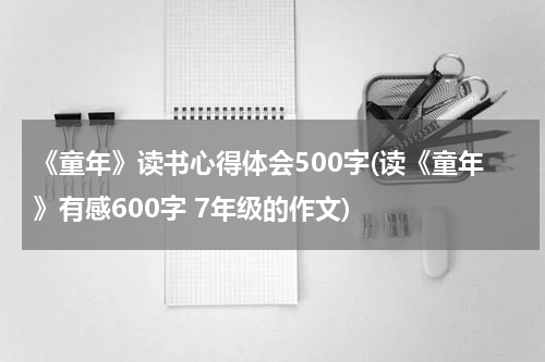 《童年》读书心得体会500字(读《童年》有感600字 7年级的作文)
