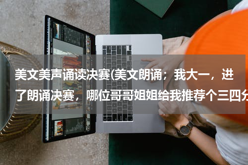 美文美声诵读决赛(美文朗诵；我大一，进了朗诵决赛，哪位哥哥姐姐给我推荐个三四分钟的演讲稿啊，健康向上，慷慨激昂的都行)