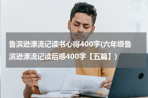 鲁滨逊漂流记读书心得400字(六年级鲁滨逊漂流记读后感400字【五篇】)