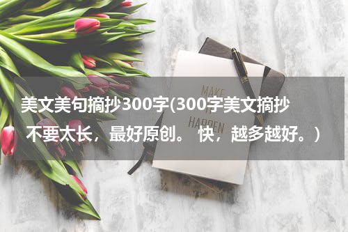 美文美句摘抄300字(300字美文摘抄 不要太长，最好原创。 快，越多越好。)