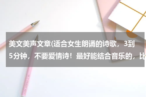 美文美声文章(适合女生朗诵的诗歌，3到5分钟，不要爱情诗！最好能结合音乐的，比赛用。急用给分谢谢....)