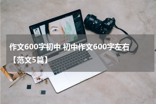作文600字初中 初中作文600字左右【范文5篇】