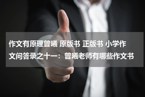作文有原理曾曦 原版书 正版书 小学作文问答录之十一：曾曦老师有哪些作文书
