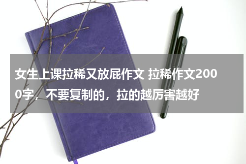 女生上课拉稀又放屁作文 拉稀作文2000字，不要复制的，拉的越厉害越好