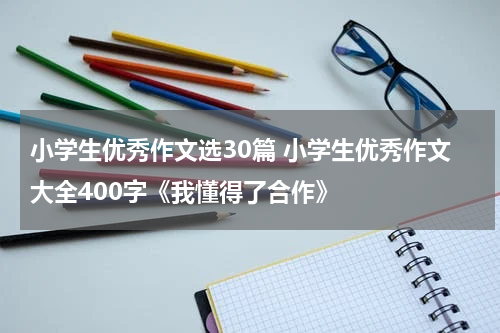 小学生优秀作文选30篇 小学生优秀作文大全400字《我懂得了合作》