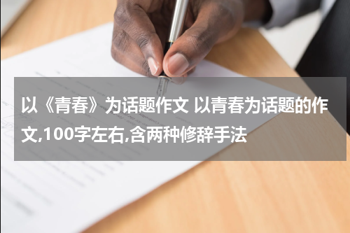 以《青春》为话题作文 以青春为话题的作文,100字左右,含两种修辞手法