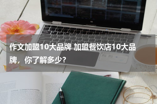 作文加盟10大品牌 加盟餐饮店10大品牌，你了解多少？