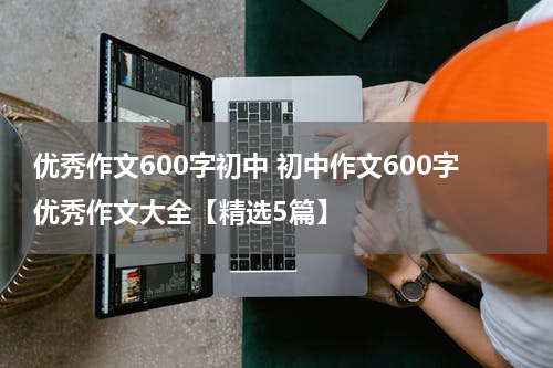 优秀作文600字初中 初中作文600字优秀作文大全【精选5篇】