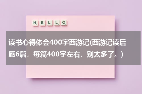 读书心得体会400字西游记(西游记读后感6篇，每篇400字左右，别太多了。)