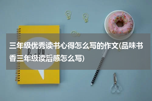 三年级优秀读书心得怎么写的作文(品味书香三年级读后感怎么写)