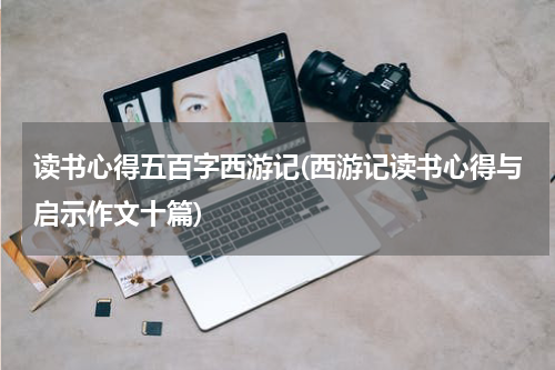 读书心得五百字西游记(西游记读书心得与启示作文十篇)