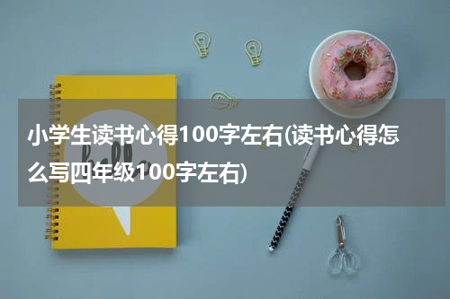 小学生读书心得100字左右(读书心得怎么写四年级100字左右)
