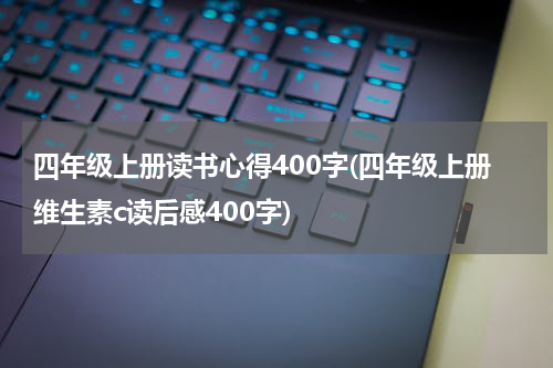 四年级上册读书心得400字(四年级上册维生素c读后感400字)