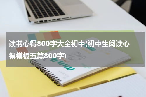 读书心得800字大全初中(初中生阅读心得模板五篇800字)