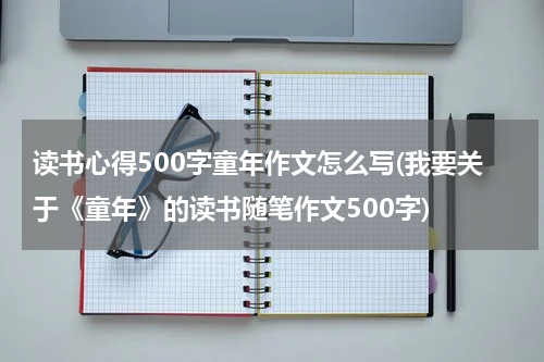 读书心得500字童年作文怎么写(我要关于《童年》的读书随笔作文500字)