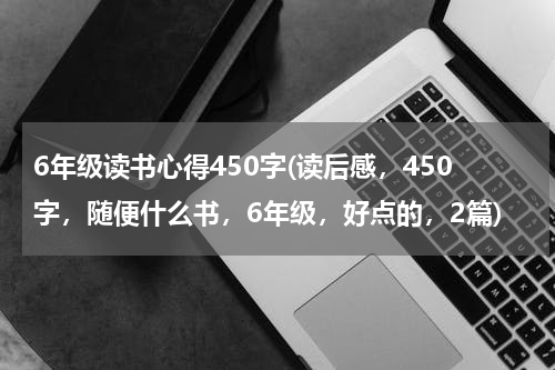 6年级读书心得450字(读后感，450字，随便什么书，6年级，好点的，2篇)