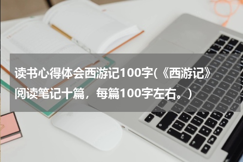 读书心得体会西游记100字(《西游记》阅读笔记十篇，每篇100字左右。)