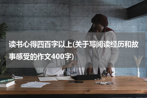 读书心得四百字以上(关于写阅读经历和故事感受的作文400字)
