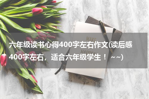 六年级读书心得400字左右作文(读后感400字左右，适合六年级学生 ！~~)