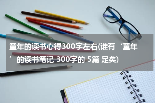 童年的读书心得300字左右(谁有‘童年’的读书笔记 300字的 5篇 足矣)