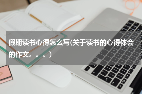 假期读书心得怎么写(关于读书的心得体会的作文。。。)